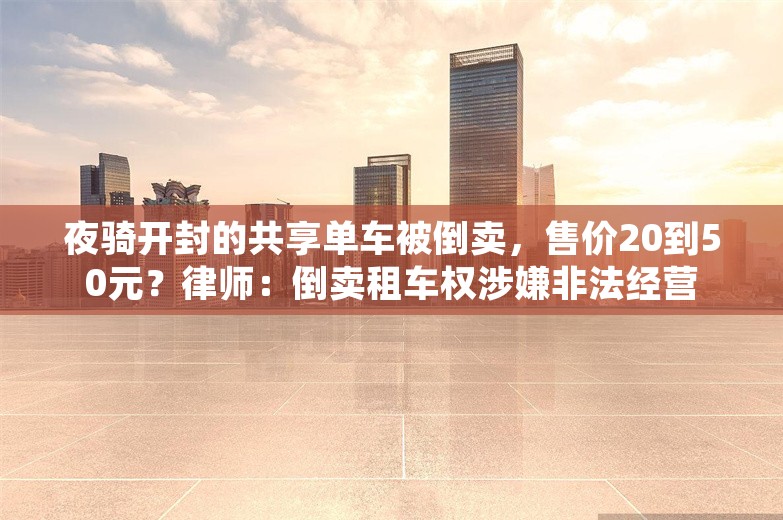 夜骑开封的共享单车被倒卖，售价20到50元？律师：倒卖租车权涉嫌非法经营