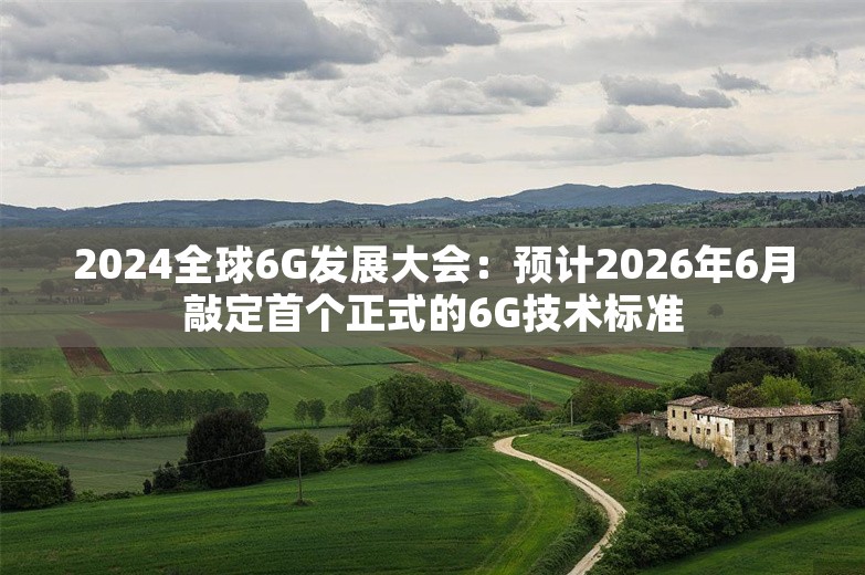 2024全球6G发展大会：预计2026年6月敲定首个正式的6G技术标准