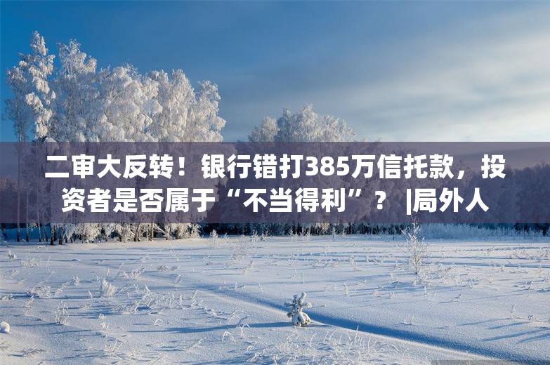 二审大反转！银行错打385万信托款，投资者是否属于“不当得利”？ |局外人