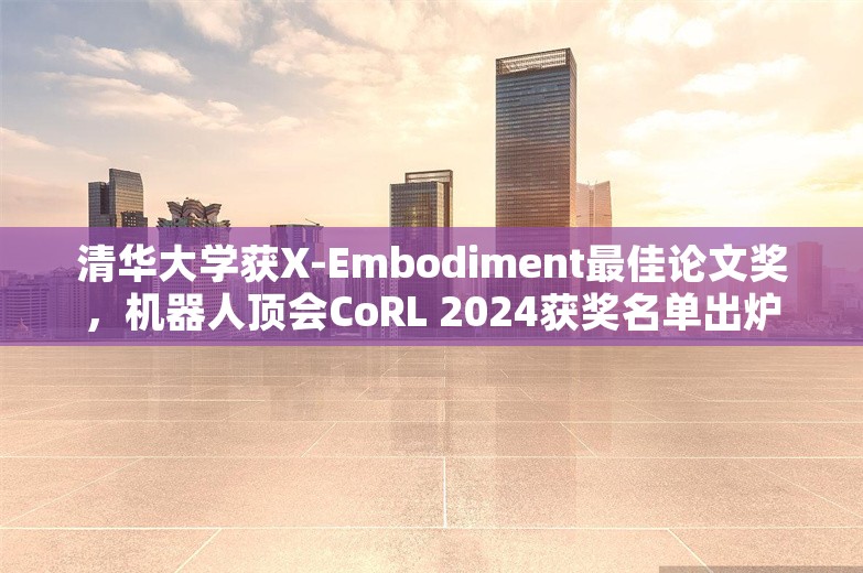 清华大学获X-Embodiment最佳论文奖，机器人顶会CoRL 2024获奖名单出炉