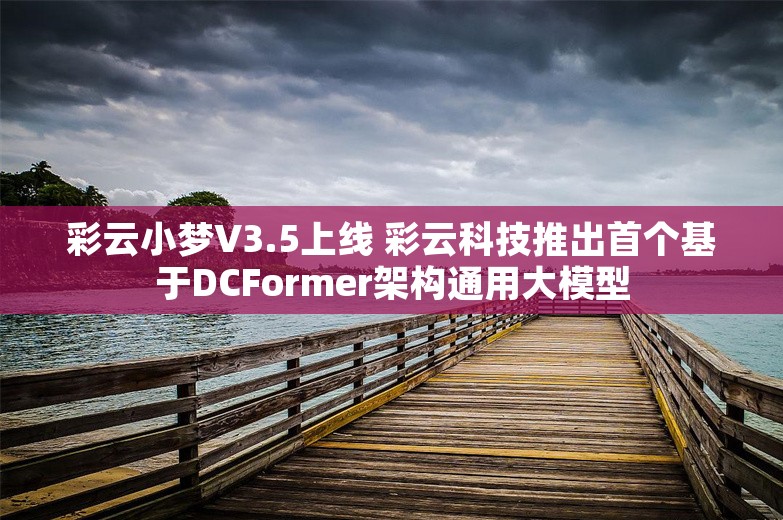 彩云小梦V3.5上线 彩云科技推出首个基于DCFormer架构通用大模型