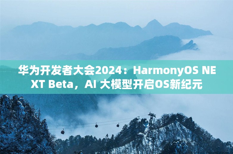 华为开发者大会2024：HarmonyOS NEXT Beta，AI 大模型开启OS新纪元