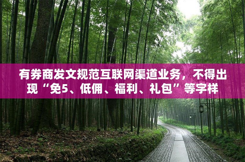 有券商发文规范互联网渠道业务，不得出现“免5、低佣、福利、礼包”等字样