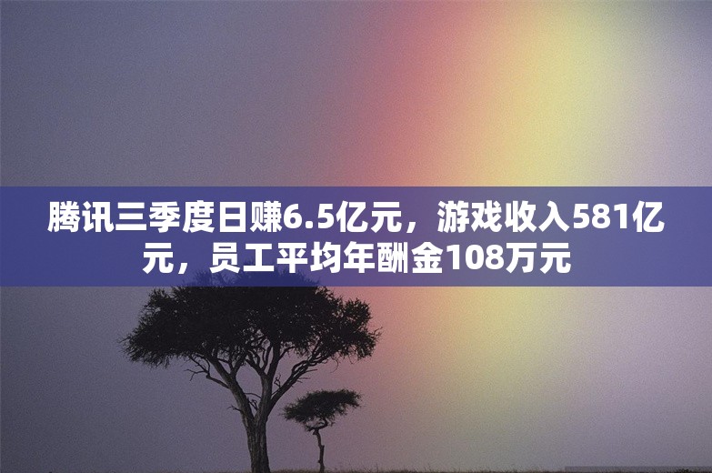 腾讯三季度日赚6.5亿元，游戏收入581亿元，员工平均年酬金108万元