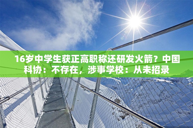 16岁中学生获正高职称还研发火箭？中国科协：不存在，涉事学校：从未招录