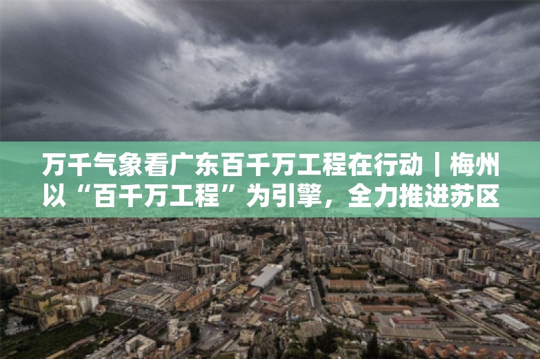 万千气象看广东百千万工程在行动｜梅州以“百千万工程”为引擎，全力推进苏区融湾先行区建设