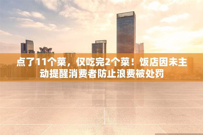 点了11个菜，仅吃完2个菜！饭店因未主动提醒消费者防止浪费被处罚