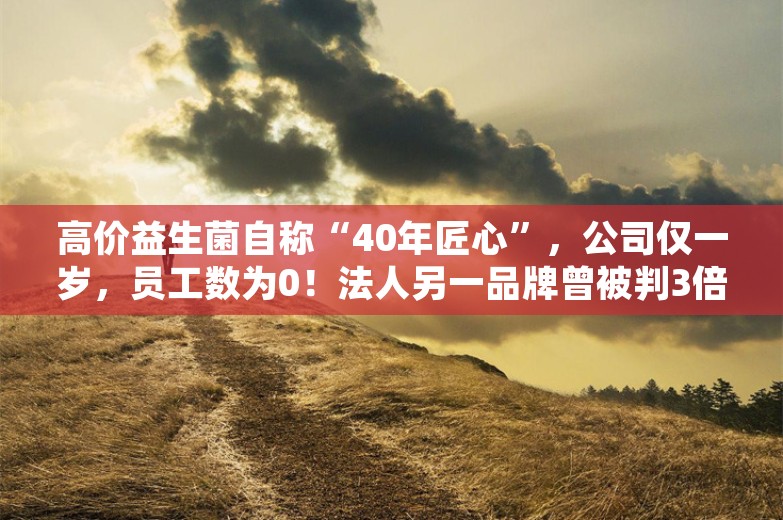 高价益生菌自称“40年匠心”，公司仅一岁，员工数为0！法人另一品牌曾被判3倍赔偿