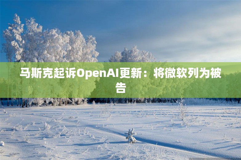 马斯克起诉OpenAI更新：将微软列为被告