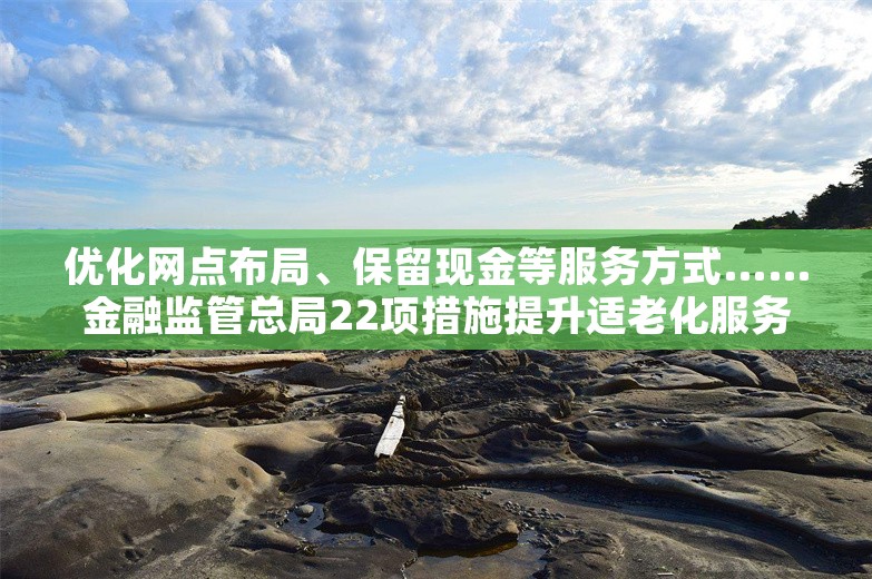 优化网点布局、保留现金等服务方式……金融监管总局22项措施提升适老化服务