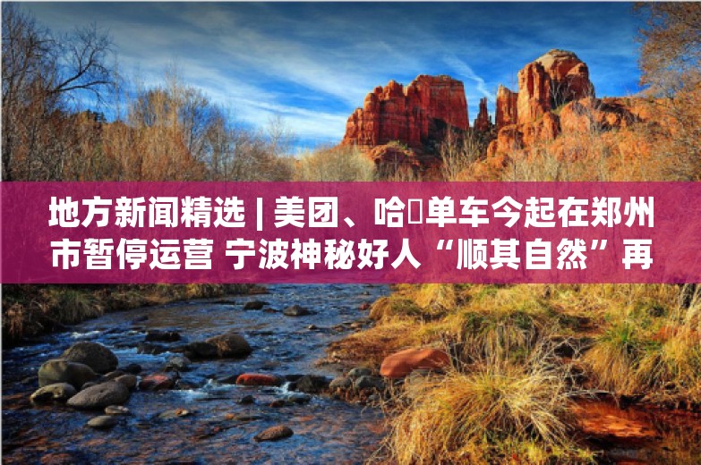 地方新闻精选 | 美团、哈啰单车今起在郑州市暂停运营 宁波神秘好人“顺其自然”再捐109万