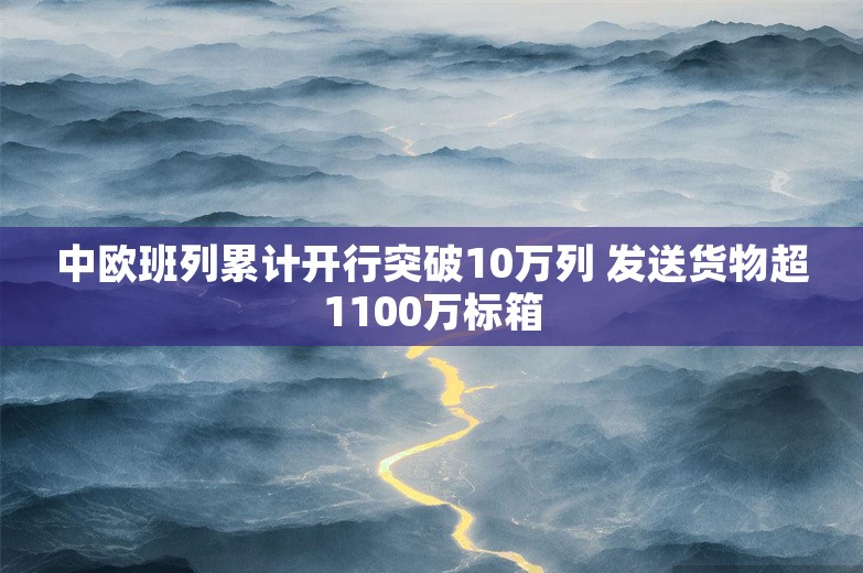 中欧班列累计开行突破10万列 发送货物超1100万标箱