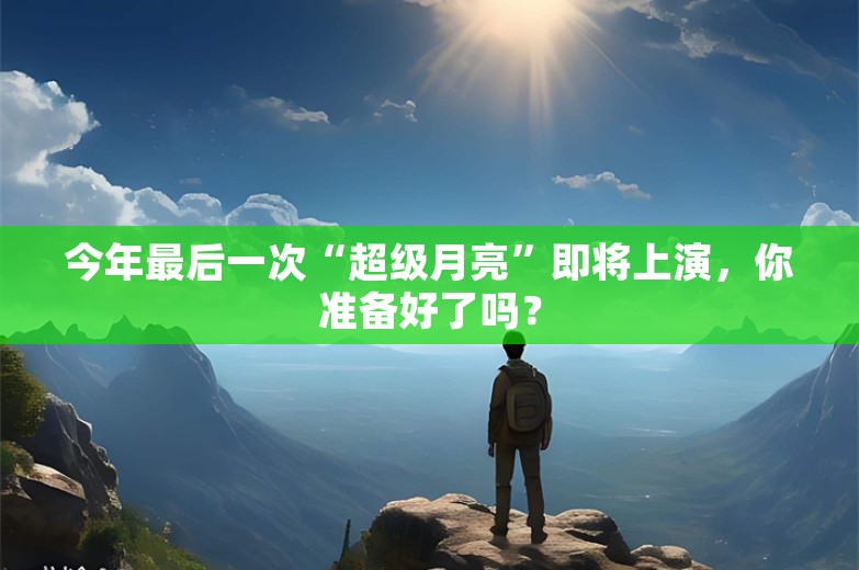 今年最后一次“超级月亮”即将上演，你准备好了吗？