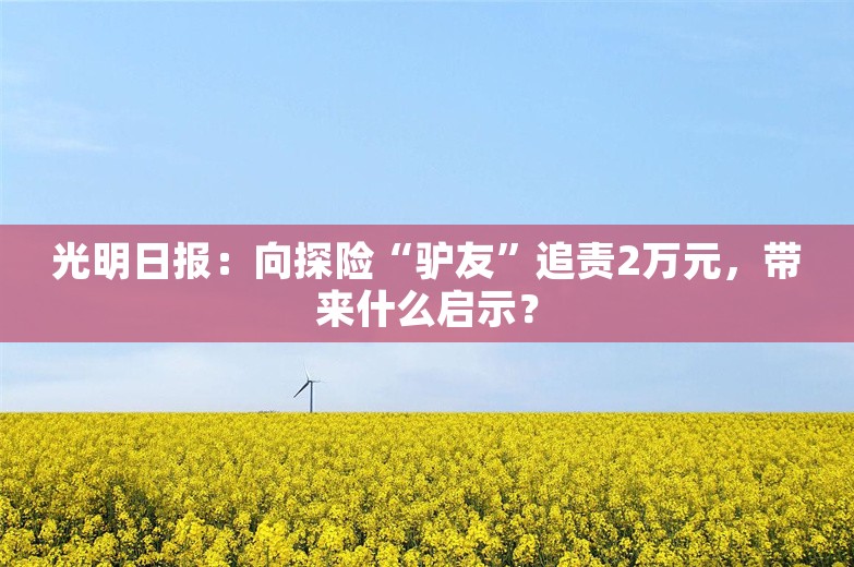 光明日报：向探险“驴友”追责2万元，带来什么启示？