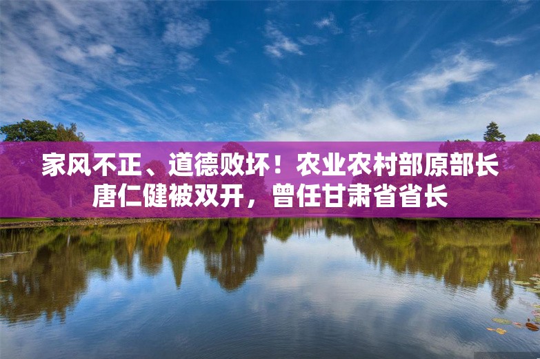 家风不正、道德败坏！农业农村部原部长唐仁健被双开，曾任甘肃省省长