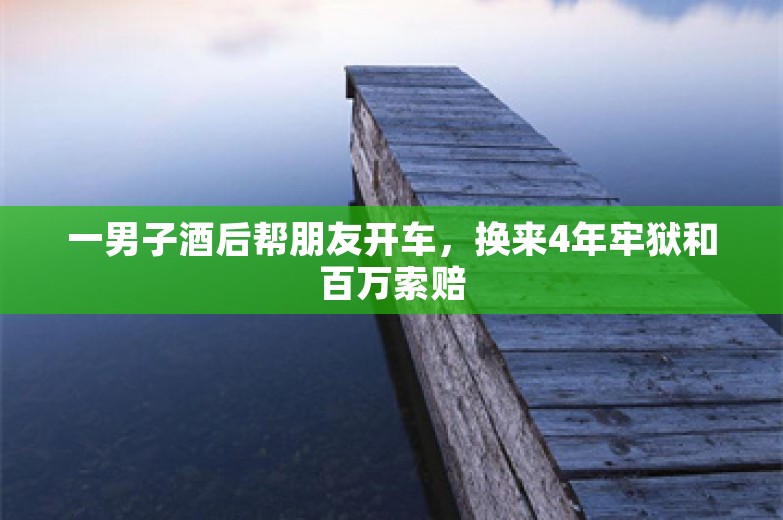 一男子酒后帮朋友开车，换来4年牢狱和百万索赔