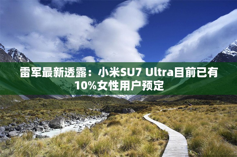 雷军最新透露：小米SU7 Ultra目前已有10%女性用户预定