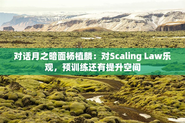 对话月之暗面杨植麟：对Scaling Law乐观，预训练还有提升空间