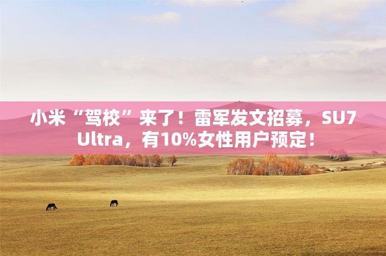 小米“驾校”来了！雷军发文招募，SU7 Ultra，有10%女性用户预定！