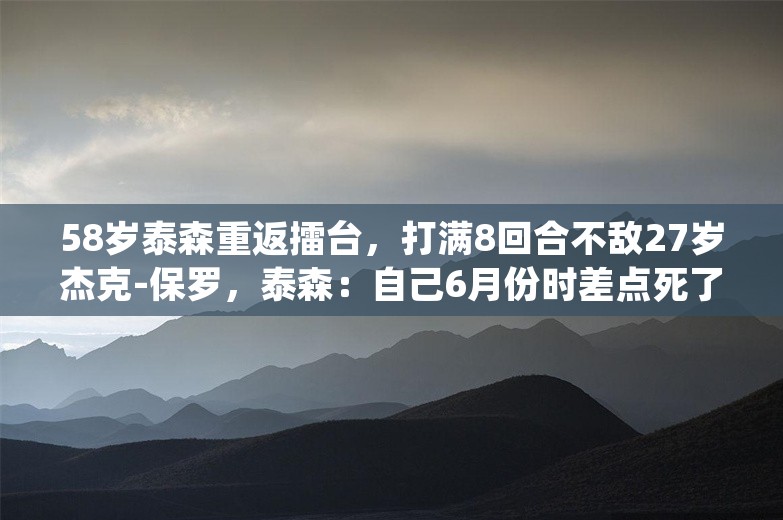 58岁泰森重返擂台，打满8回合不敌27岁杰克-保罗，泰森：自己6月份时差点死了，最后一次登台已经没有遗憾