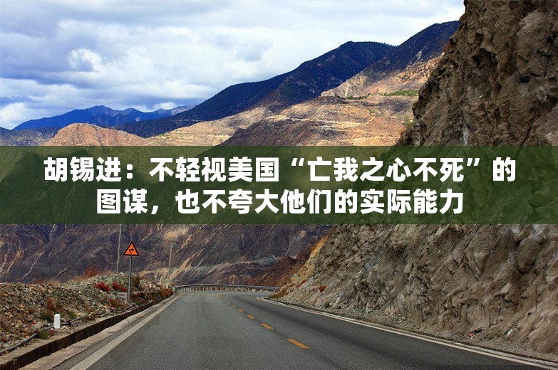 胡锡进：不轻视美国“亡我之心不死”的图谋，也不夸大他们的实际能力