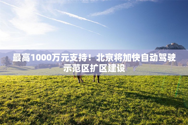 最高1000万元支持！北京将加快自动驾驶示范区扩区建设