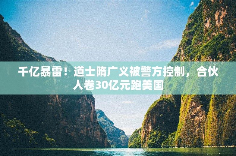 千亿暴雷！道士隋广义被警方控制，合伙人卷30亿元跑美国