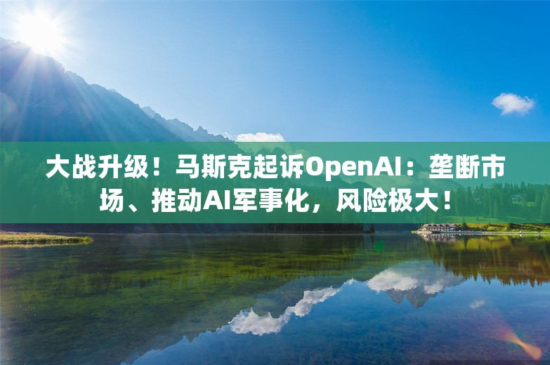 大战升级！马斯克起诉OpenAI：垄断市场、推动AI军事化，风险极大！