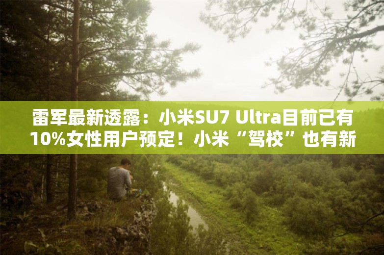 雷军最新透露：小米SU7 Ultra目前已有10%女性用户预定！小米“驾校”也有新消息