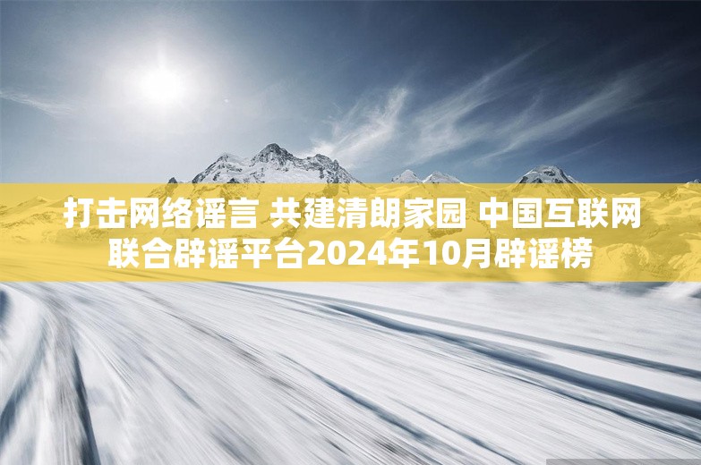 打击网络谣言 共建清朗家园 中国互联网联合辟谣平台2024年10月辟谣榜