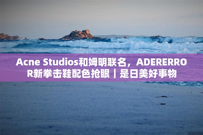 Acne Studios和姆明联名，ADERERROR新拳击鞋配色抢眼｜是日美好事物