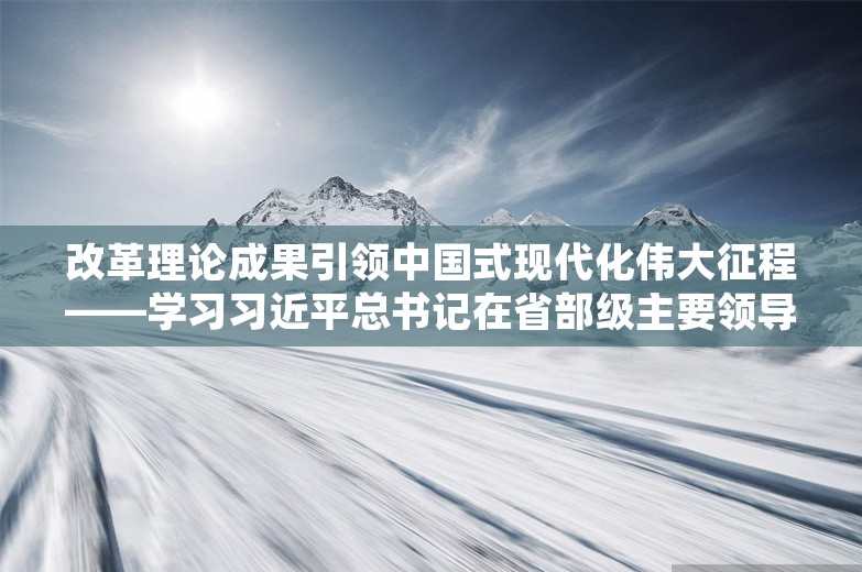 改革理论成果引领中国式现代化伟大征程——学习习近平总书记在省部级主要领导干部专题研讨班开班式重要讲话精神系列述评之三