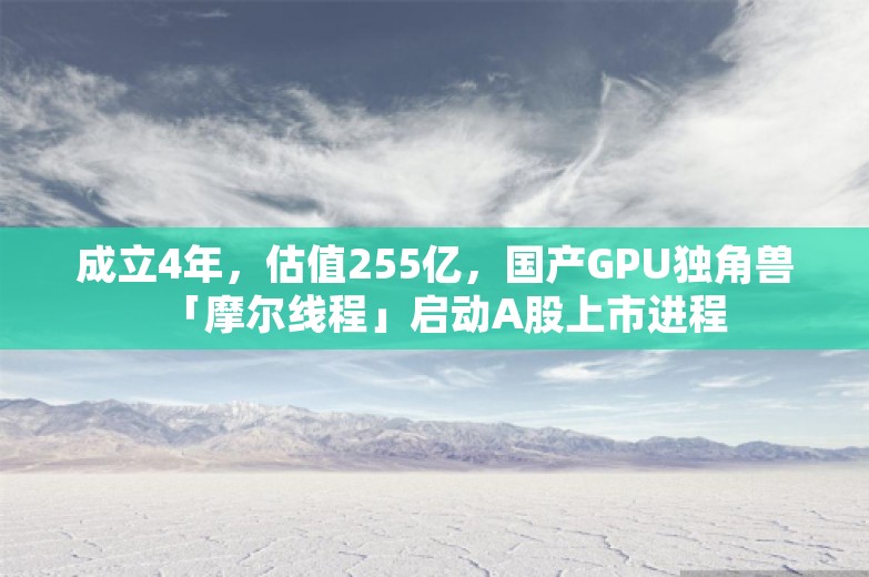 成立4年，估值255亿，国产GPU独角兽「摩尔线程」启动A股上市进程