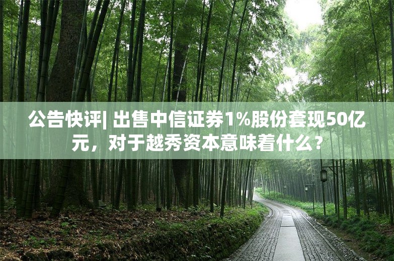 公告快评| 出售中信证券1%股份套现50亿元，对于越秀资本意味着什么？