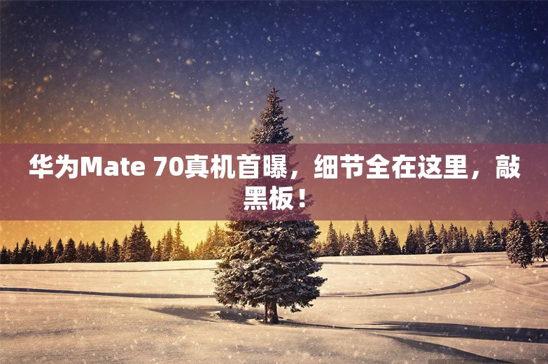 华为Mate 70真机首曝，细节全在这里，敲黑板！