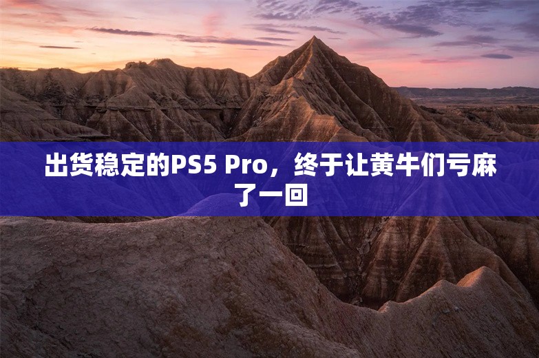 出货稳定的PS5 Pro，终于让黄牛们亏麻了一回