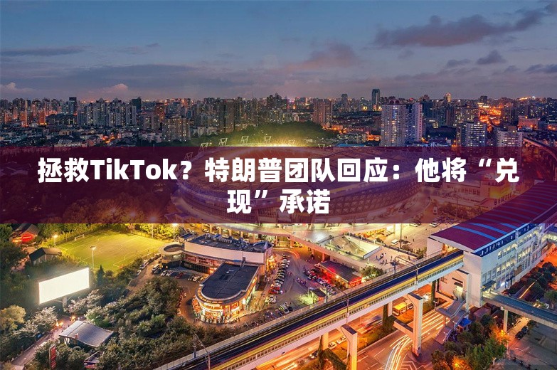 拯救TikTok？特朗普团队回应：他将“兑现”承诺