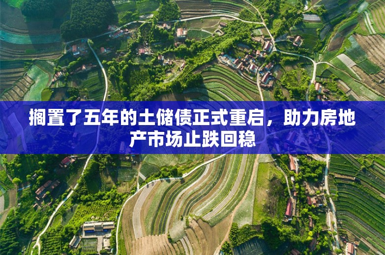 搁置了五年的土储债正式重启，助力房地产市场止跌回稳