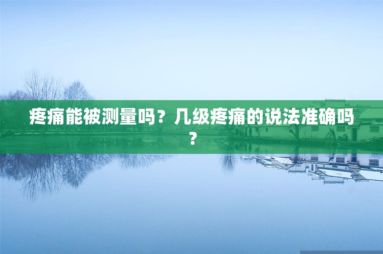 疼痛能被测量吗？几级疼痛的说法准确吗？