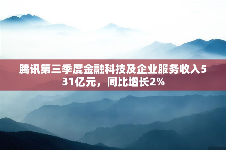 腾讯第三季度金融科技及企业服务收入531亿元，同比增长2%