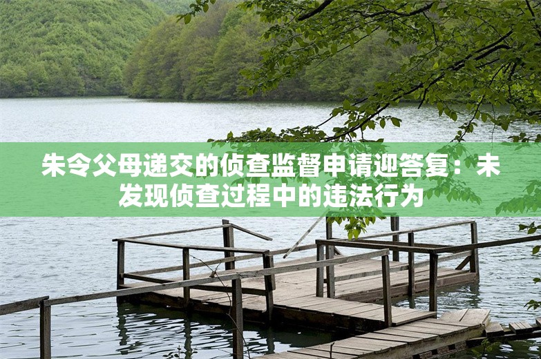 朱令父母递交的侦查监督申请迎答复：未发现侦查过程中的违法行为