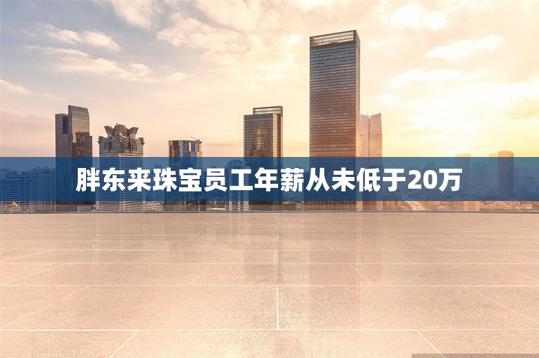 胖东来珠宝员工年薪从未低于20万