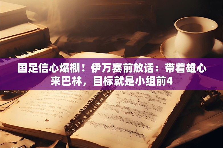 国足信心爆棚！伊万赛前放话：带着雄心来巴林，目标就是小组前4