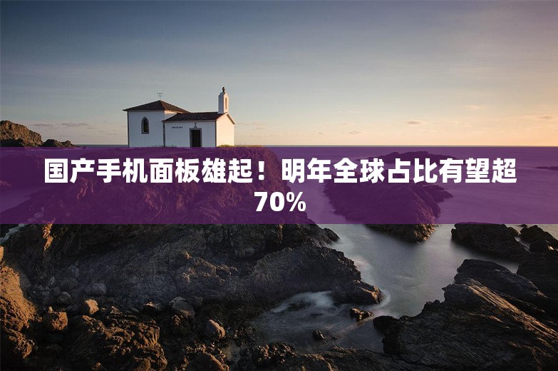 国产手机面板雄起！明年全球占比有望超70%