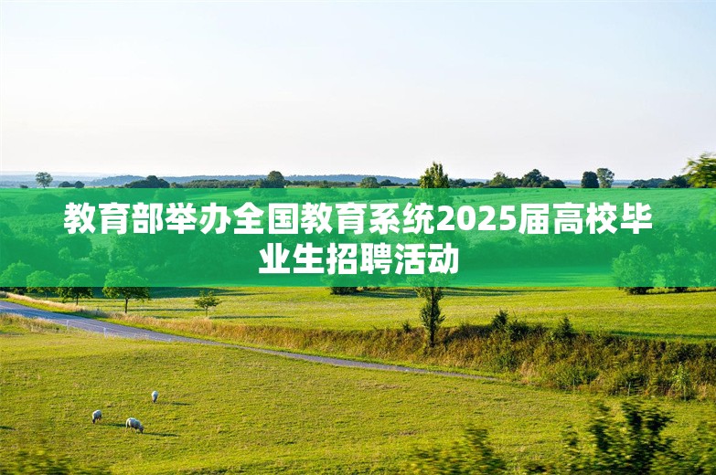 教育部举办全国教育系统2025届高校毕业生招聘活动