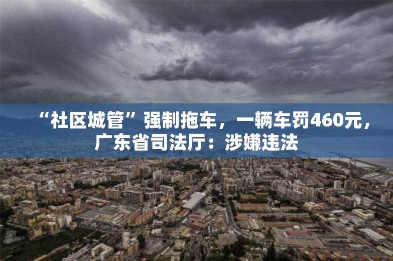 “社区城管”强制拖车，一辆车罚460元，广东省司法厅：涉嫌违法