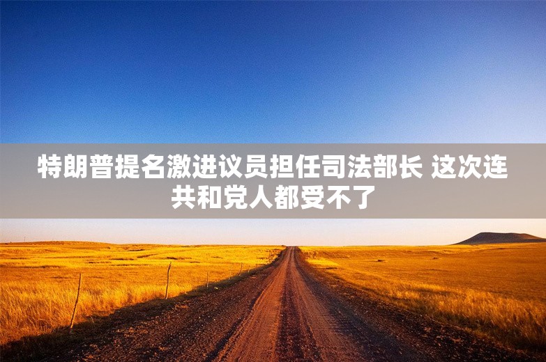 特朗普提名激进议员担任司法部长 这次连共和党人都受不了