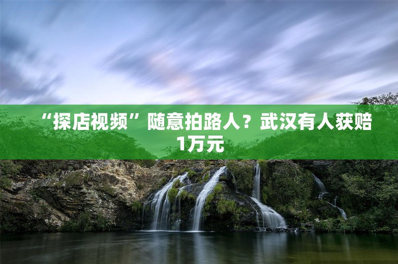 “探店视频”随意拍路人？武汉有人获赔1万元