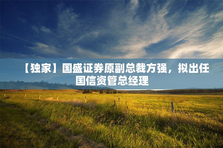 【独家】国盛证券原副总裁方强，拟出任国信资管总经理