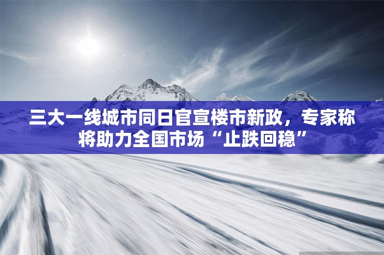 三大一线城市同日官宣楼市新政，专家称将助力全国市场“止跌回稳”